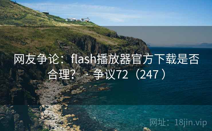 网友争论：flash播放器官方下载是否合理？ · 争议72（247 ）