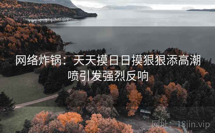 网络炸锅：天天摸日日摸狠狠添高潮喷引发强烈反响