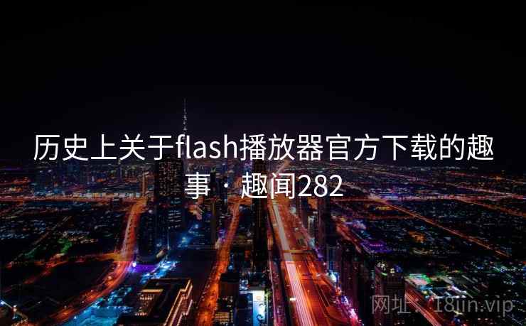 历史上关于flash播放器官方下载的趣事 · 趣闻282 历史上关于flash播放器官方下载的趣事 · 趣闻282