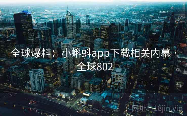 全球爆料：小蝌蚪app下载相关内幕 · 全球802