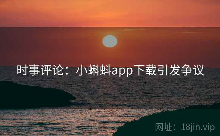时事评论：小蝌蚪app下载引发争议