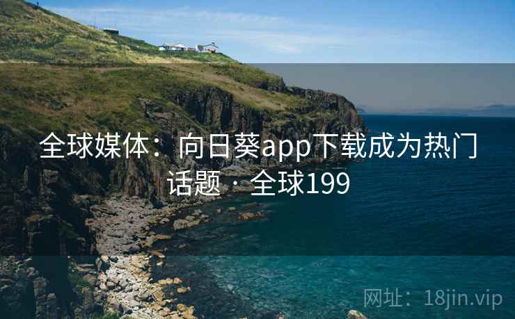 全球媒体:向日葵app下载成为热门话题 · 全球199 全球媒体:向日葵app下载成为热门话题 · 全球199