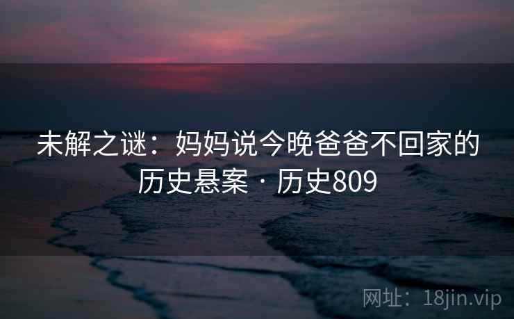 未解之谜：妈妈说今晚爸爸不回家的历史悬案 · 历史809