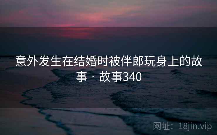 意外发生在结婚时被伴郎玩身上的故事 · 故事340