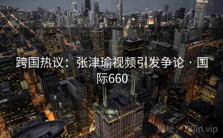 跨国热议:张津瑜视频引发争论 · 国际660 跨国热议:张津瑜视频引发争论 · 国际660