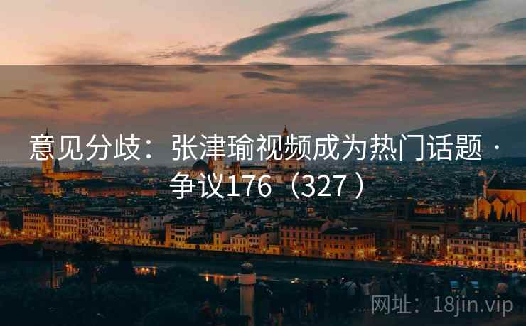 意见分歧：张津瑜视频成为热门话题 · 争议176（327 ）