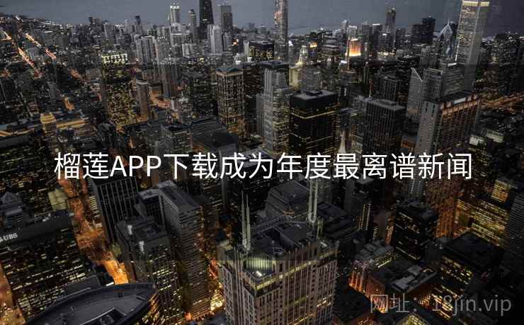 榴莲APP下载成为年度最离谱新闻 榴莲APP下载成为年度最离谱新闻
