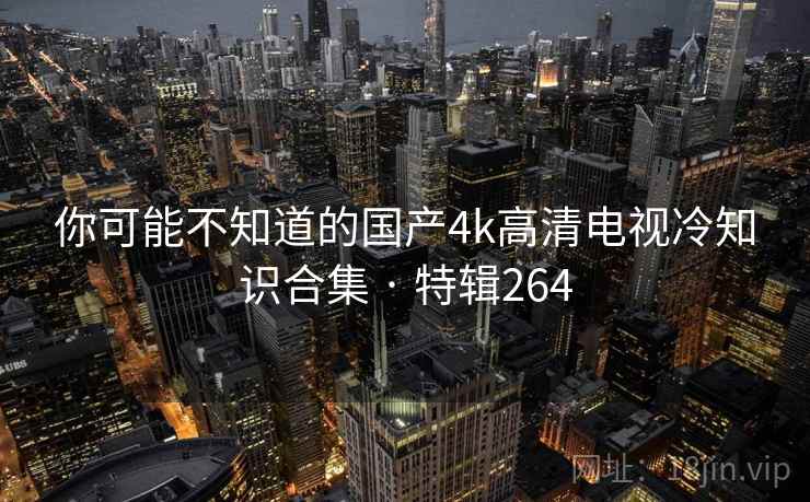 你可能不知道的国产4k高清电视冷知识合集 · 特辑264