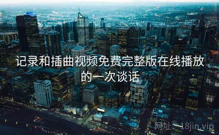 记录和插曲视频免费完整版在线播放的一次谈话