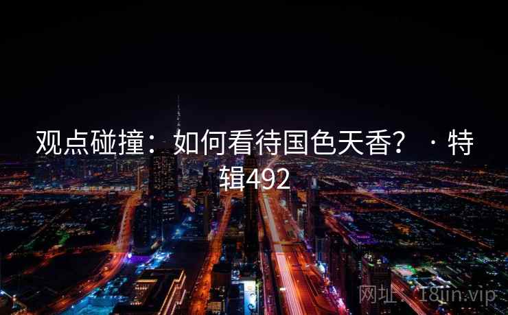 观点碰撞:如何看待国色天香? · 特辑492 观点碰撞:如何看待国色天香? · 特辑492