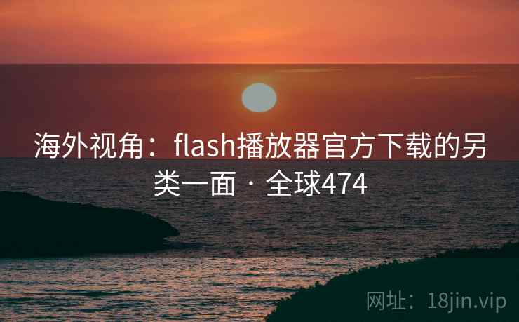 海外视角:flash播放器官方下载的另类一面 · 全球474 海外视角:flash播放器官方下载的另类一面 · 全球474