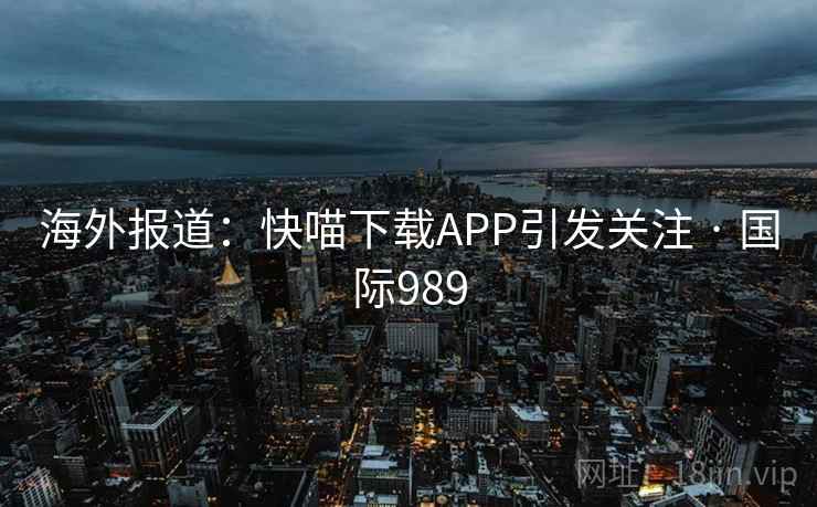 海外报道:快喵下载APP引发关注 · 国际989 海外报道:快喵下载APP引发关注 · 国际989