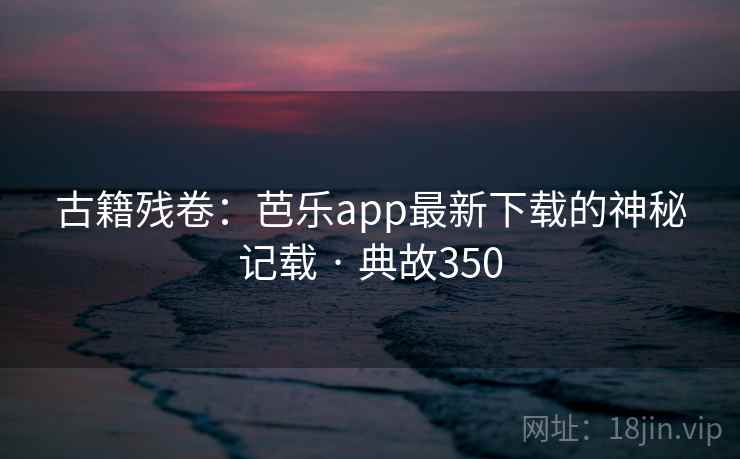 古籍残卷：芭乐app最新下载的神秘记载 · 典故350