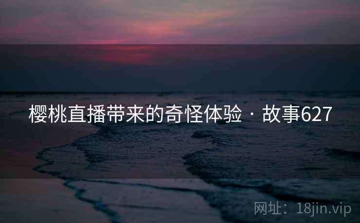 樱桃直播带来的奇怪体验 · 故事627 樱桃直播带来的奇怪体验 · 故事627