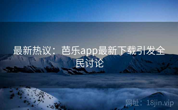 最新热议:芭乐app最新下载引发全民讨论 最新热议:芭乐app最新下载引发全民讨论