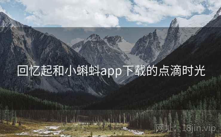 回忆起和小蝌蚪app下载的点滴时光 回忆起和小蝌蚪app下载的点滴时光