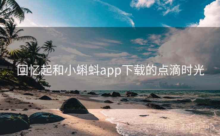 回忆起和小蝌蚪app下载的点滴时光 回忆起和小蝌蚪app下载的点滴时光