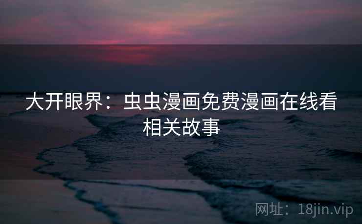 大开眼界：虫虫漫画免费漫画在线看相关故事