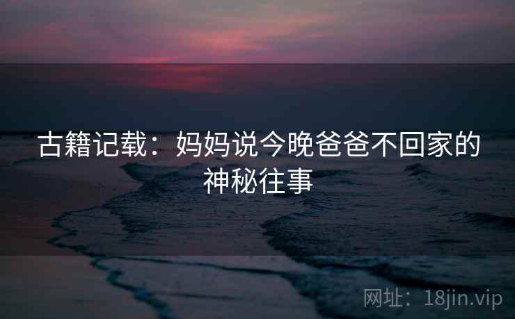 古籍记载：妈妈说今晚爸爸不回家的神秘往事