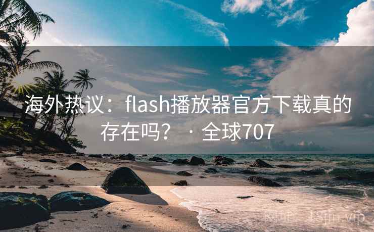 海外热议:flash播放器官方下载真的存在吗? · 全球707 海外热议:flash播放器官方下载真的存在吗? · 全球707