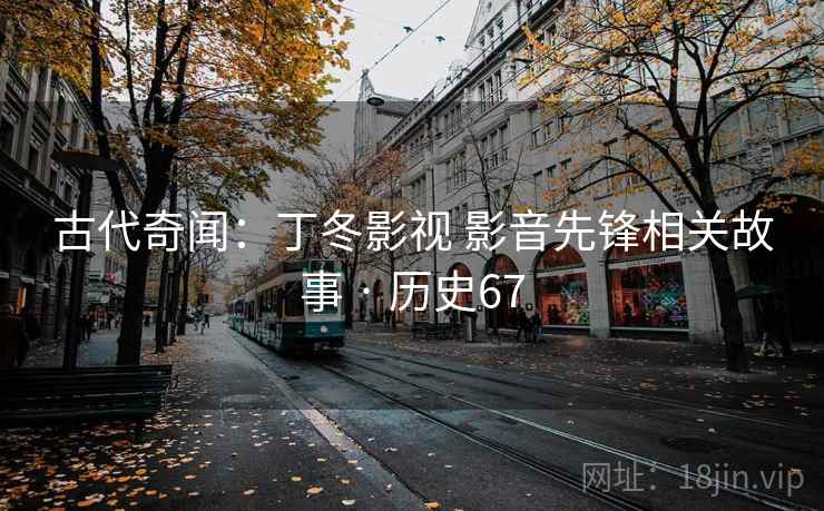 古代奇闻:丁冬影视 影音先锋相关故事 · 历史67 古代奇闻:丁冬影视 影音先锋相关故事 · 历史67