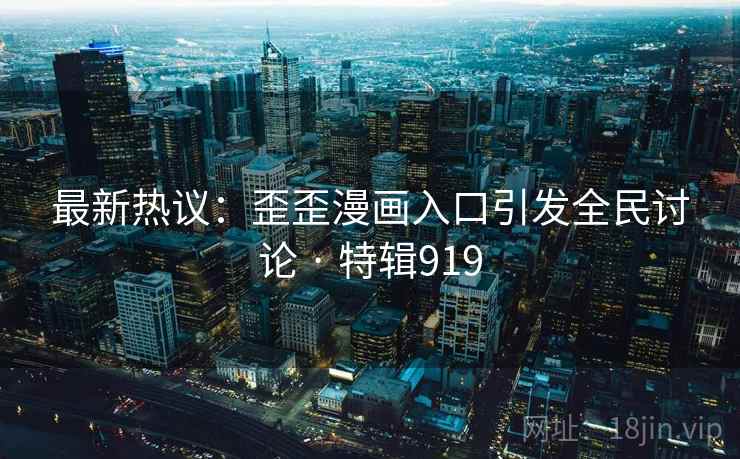 最新热议:歪歪漫画入口引发全民讨论 · 特辑919 最新热议:歪歪漫画入口引发全民讨论 · 特辑919