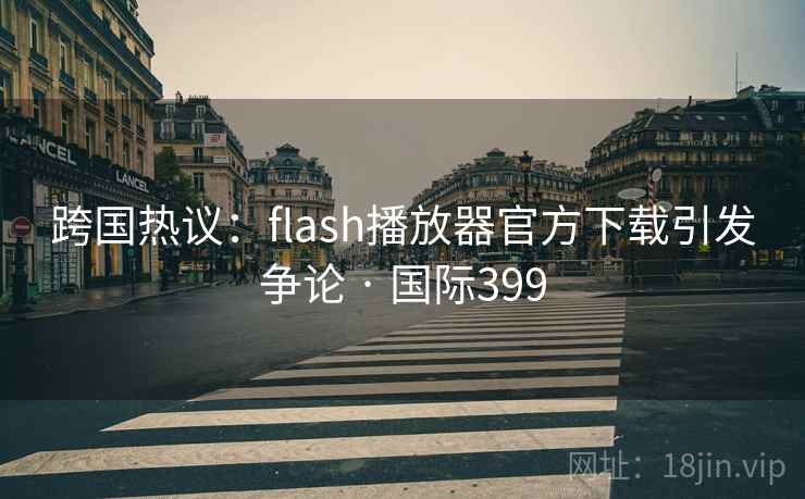 跨国热议:flash播放器官方下载引发争论 · 国际399 跨国热议:flash播放器官方下载引发争论 · 国际399