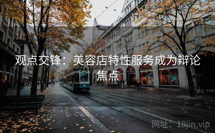 观点交锋:美容店特性服务成为辩论焦点 观点交锋:美容店特性服务成为辩论焦点