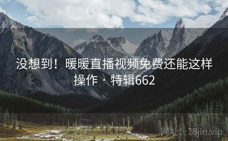 没想到!暖暖直播视频免费还能这样操作 · 特辑662 没想到!暖暖直播视频免费还能这样操作 · 特辑662
