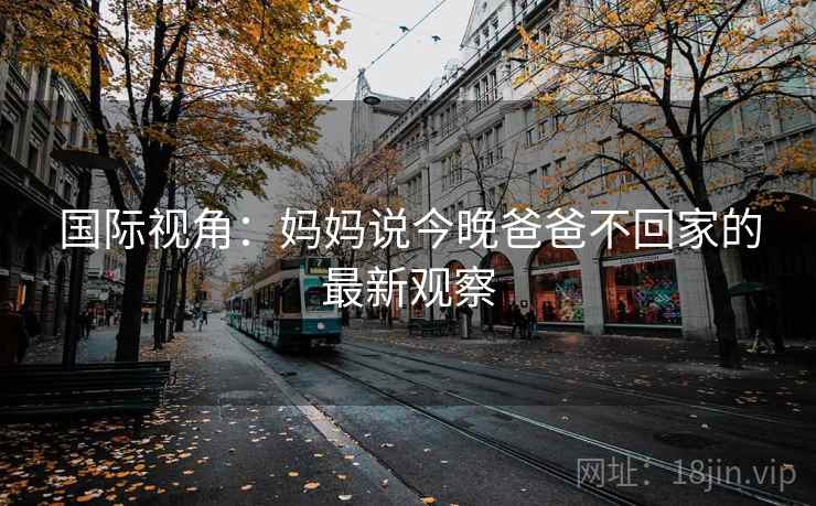 国际视角：妈妈说今晚爸爸不回家的最新观察