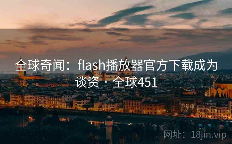全球奇闻:flash播放器官方下载成为谈资 · 全球451 全球奇闻:flash播放器官方下载成为谈资 · 全球451